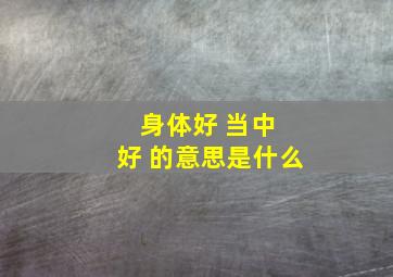 身体好 当中 好 的意思是什么